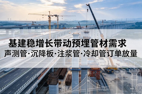 环县基建稳增长带动预埋监测管材需求,声测管、沉降板、注浆管订单持续放量